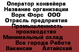 Оператор конвейера › Название организации ­ Ворк Форс, ООО › Отрасль предприятия ­ Промышленность, производство › Минимальный оклад ­ 30 000 - Все города Работа » Вакансии   . Алтайский край,Яровое г.